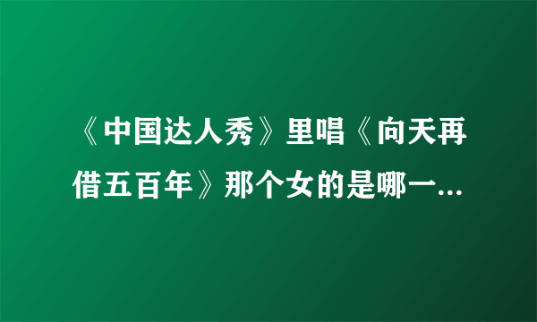 《中国达人秀》里唱《向天再借五百年》那个女的是哪一期的节目？那个唱《向天再借五百年》的女女是谁？