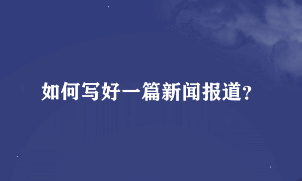 如何写好一篇新闻报道？