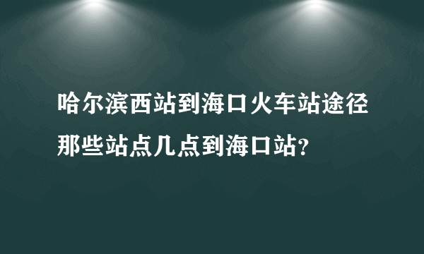 哈尔滨西站到海口火车站途径那些站点几点到海口站？