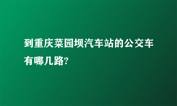 到重庆菜园坝汽车站的公交车有哪几路?