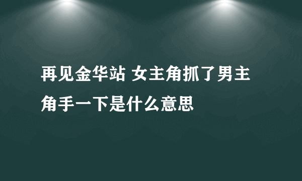 再见金华站 女主角抓了男主角手一下是什么意思