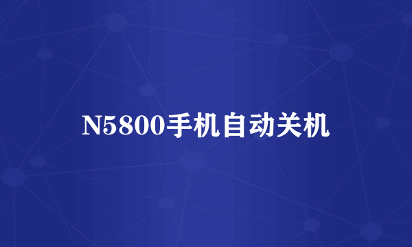 N5800手机自动关机