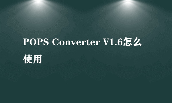 POPS Converter V1.6怎么使用