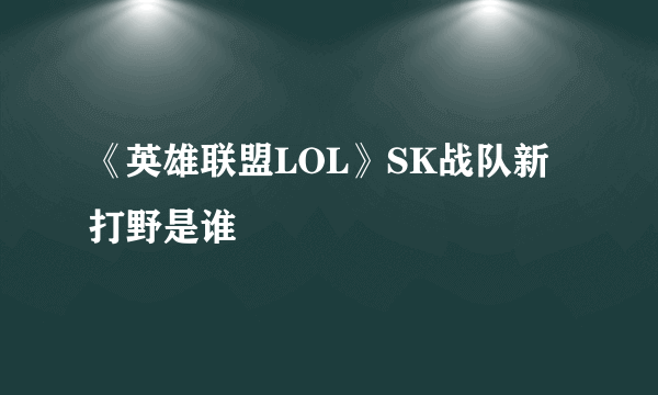 《英雄联盟LOL》SK战队新打野是谁