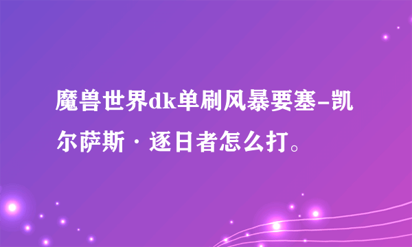 魔兽世界dk单刷风暴要塞-凯尔萨斯·逐日者怎么打。