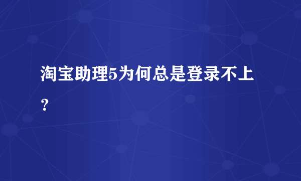 淘宝助理5为何总是登录不上？