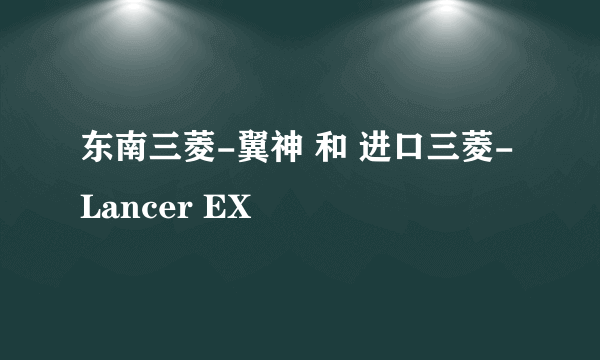 东南三菱-翼神 和 进口三菱-Lancer EX