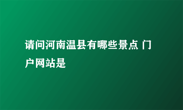 请问河南温县有哪些景点 门户网站是