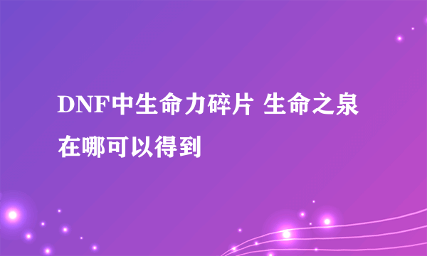 DNF中生命力碎片 生命之泉 在哪可以得到