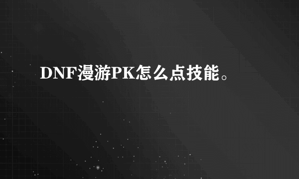 DNF漫游PK怎么点技能。