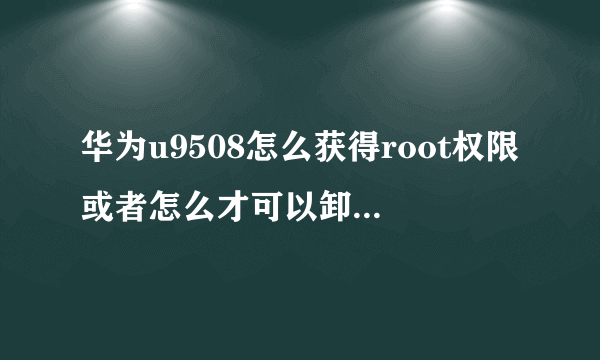 华为u9508怎么获得root权限或者怎么才可以卸载手机自带的软件？