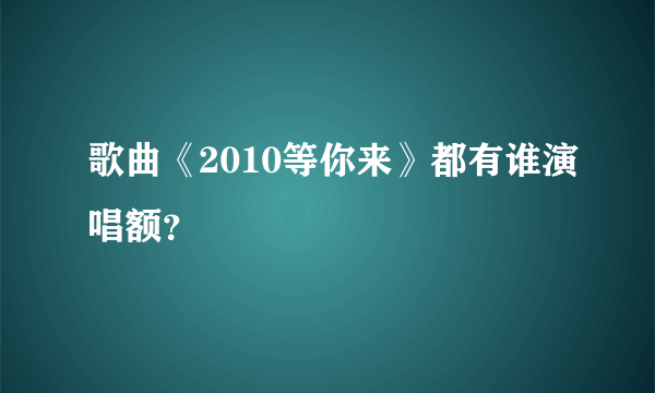 歌曲《2010等你来》都有谁演唱额？