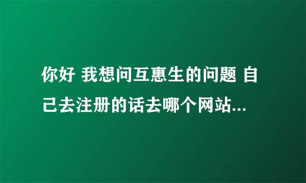 你好 我想问互惠生的问题 自己去注册的话去哪个网站注册信息？