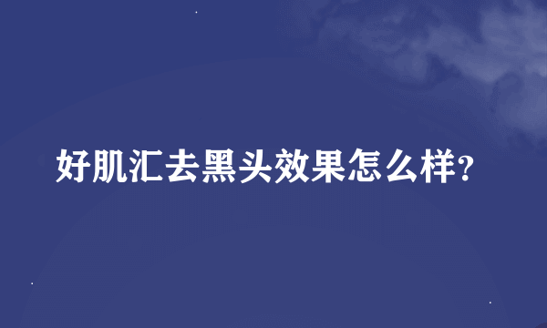 好肌汇去黑头效果怎么样？