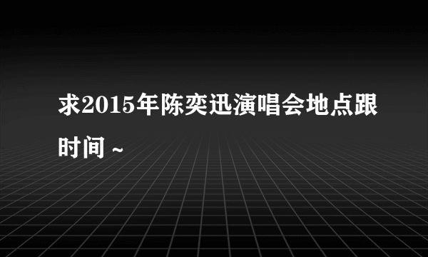 求2015年陈奕迅演唱会地点跟时间～