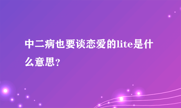 中二病也要谈恋爱的lite是什么意思？