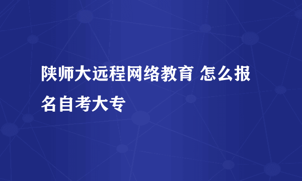 陕师大远程网络教育 怎么报名自考大专