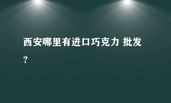 西安哪里有进口巧克力 批发？