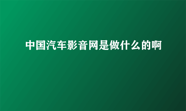 中国汽车影音网是做什么的啊