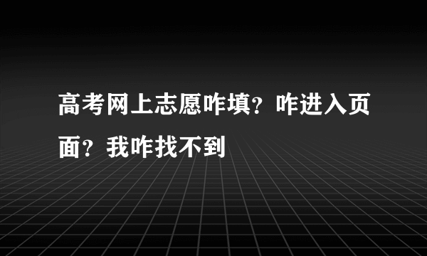 高考网上志愿咋填？咋进入页面？我咋找不到