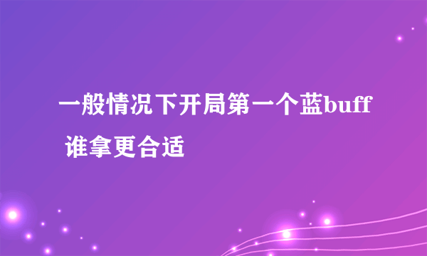 一般情况下开局第一个蓝buff 谁拿更合适