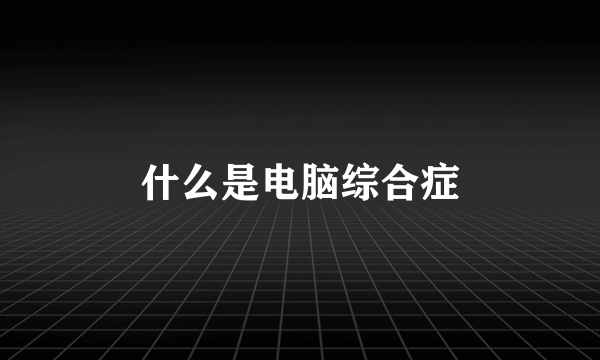 什么是电脑综合症