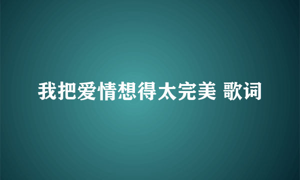 我把爱情想得太完美 歌词