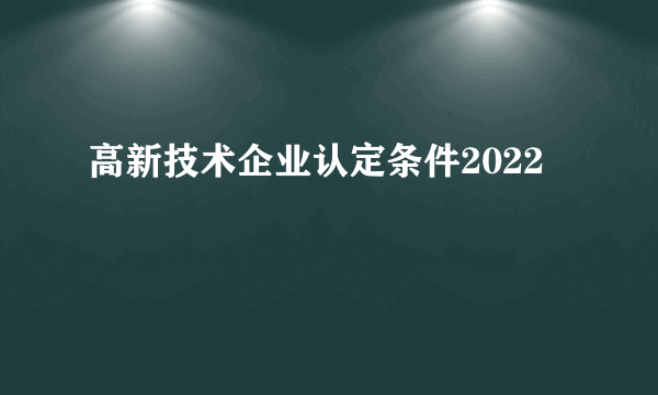 高新技术企业认定条件2022