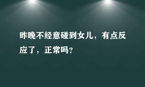 昨晚不经意碰到女儿，有点反应了，正常吗？