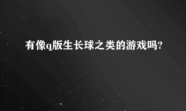 有像q版生长球之类的游戏吗?