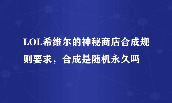 LOL希维尔的神秘商店合成规则要求，合成是随机永久吗