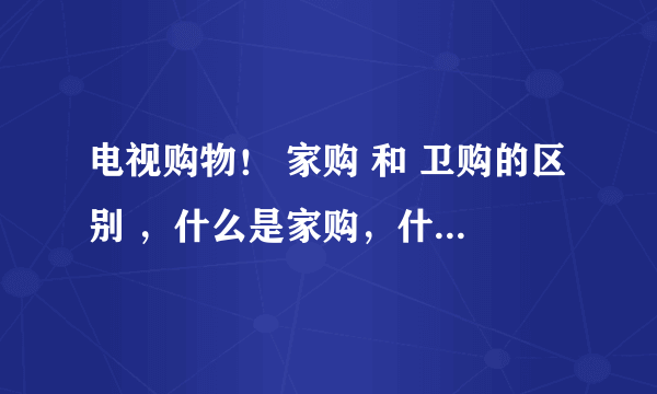 电视购物！ 家购 和 卫购的区别 ，什么是家购，什么是卫购！