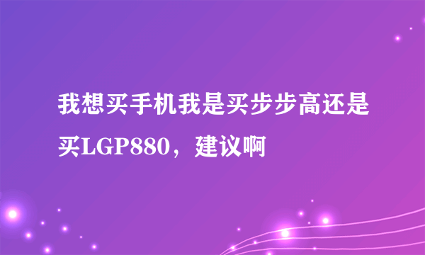 我想买手机我是买步步高还是买LGP880，建议啊