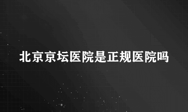 北京京坛医院是正规医院吗