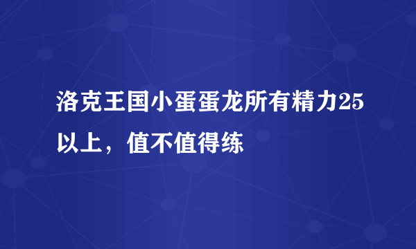 洛克王国小蛋蛋龙所有精力25以上，值不值得练