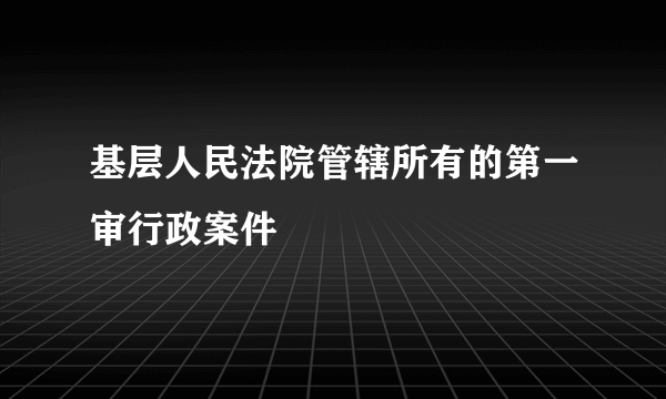 基层人民法院管辖所有的第一审行政案件