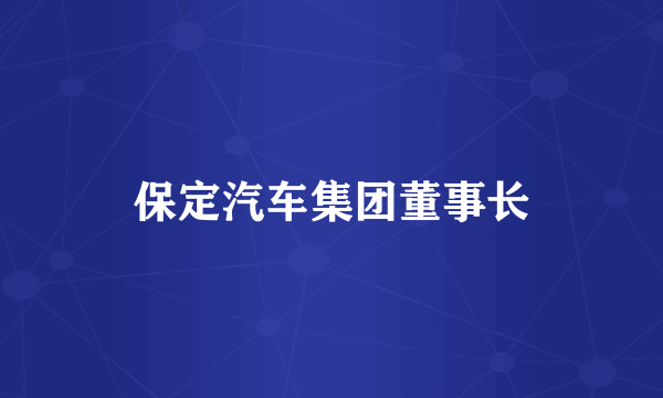 保定汽车集团董事长