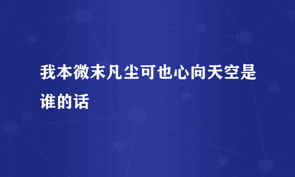 我本微末凡尘可也心向天空是谁的话