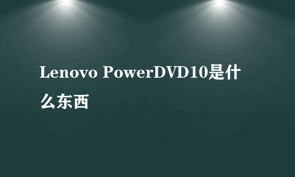 Lenovo PowerDVD10是什么东西