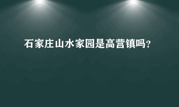 石家庄山水家园是高营镇吗？