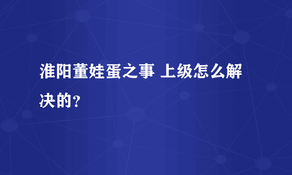 淮阳董娃蛋之事 上级怎么解决的？