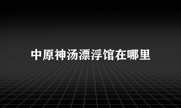 中原神汤漂浮馆在哪里