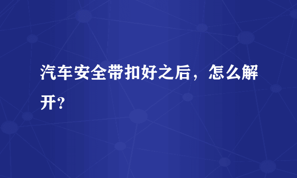 汽车安全带扣好之后，怎么解开？