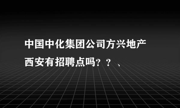 中国中化集团公司方兴地产 西安有招聘点吗？？、