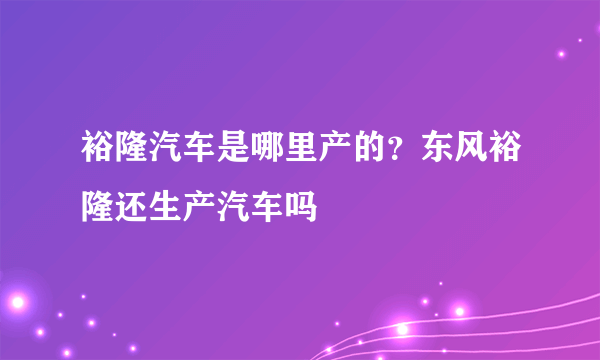 裕隆汽车是哪里产的？东风裕隆还生产汽车吗