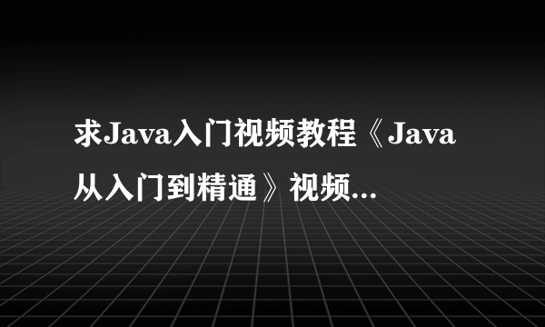 求Java入门视频教程《Java从入门到精通》视频教程由孙鑫老师，