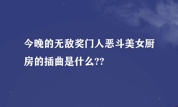 今晚的无敌奖门人恶斗美女厨房的插曲是什么??