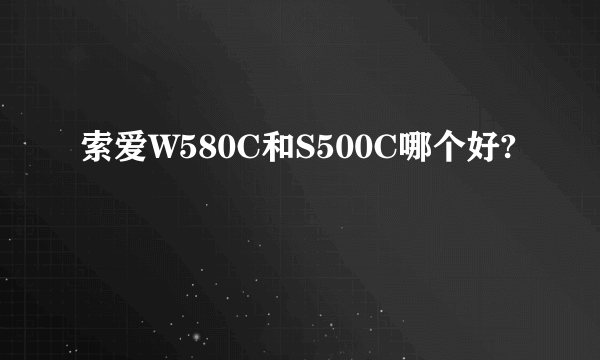 索爱W580C和S500C哪个好?