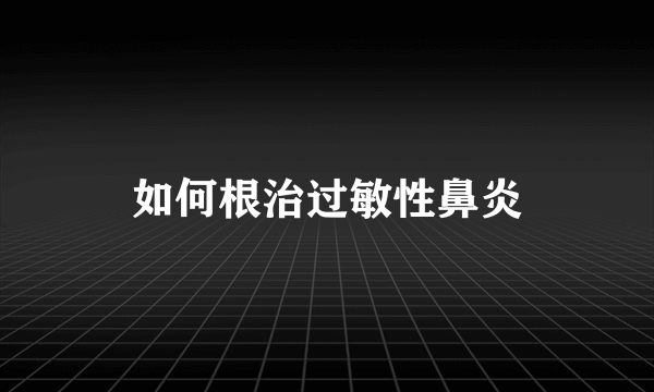 如何根治过敏性鼻炎