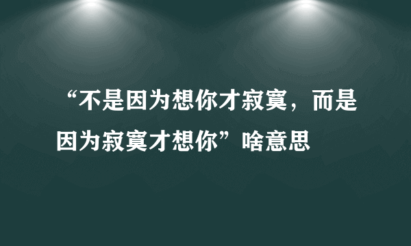 “不是因为想你才寂寞，而是因为寂寞才想你”啥意思